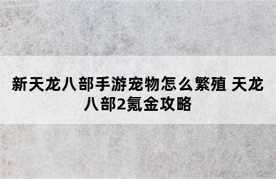 新天龙八部手游宠物怎么繁殖 天龙八部2氪金攻略